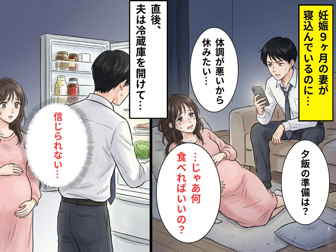 寝込む妊娠9ヶ月の妻に「夕飯は？何食べればいいの？」イラつく夫！？⇒冷蔵庫を開けたと思いきや…妻「信じられない…」