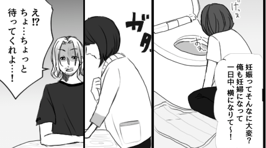 トイレで吐く妻に…夫「俺も妊婦になって休みて～」しかし⇒静かに告げた妻の【決断】に「ちょ、ちょっと待て…？」