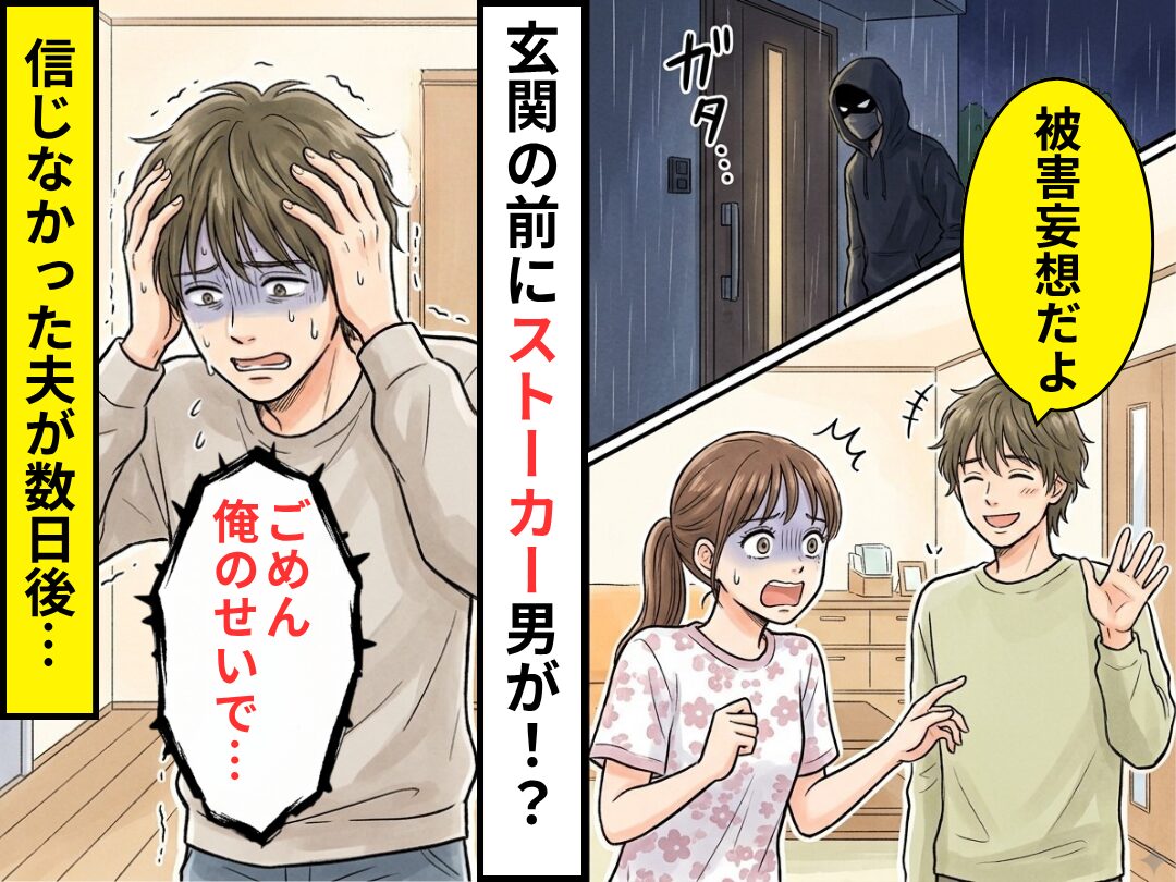 玄関の前にストーカー男が！？しかし「被害妄想だよ」と言い切った夫が数日後⇒震えながら「ごめん、俺のせいで…」