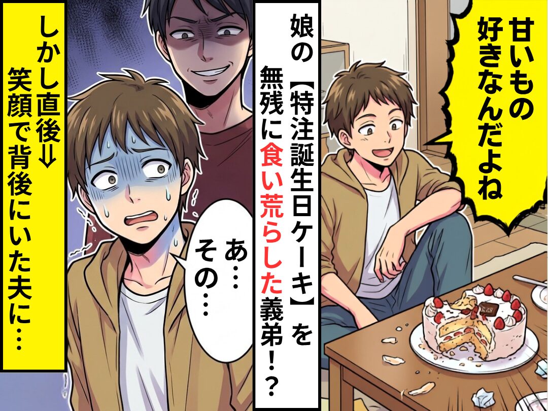 娘の【特注誕生日ケーキ】を無残に食い荒らした義弟！？しかし直後⇒笑顔で背後にいた夫に「あ…その…」汗がとまらず…！？