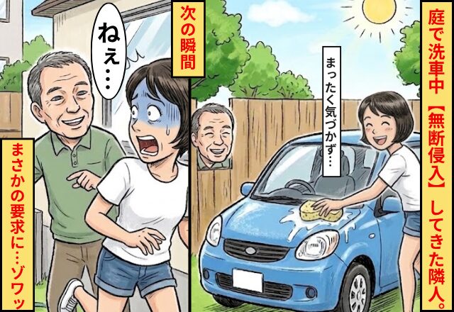 庭で洗車中【無断侵入】してきた隣人。ニコニコ笑い「せっかくだから」⇒まさかの要求に…ゾワッ！？