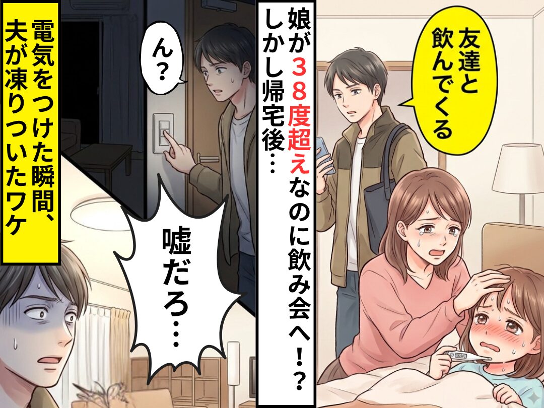 娘が38度超えなのに「友達と飲んでくる」夫！？しかし⇒帰宅して電気をつけた瞬間「嘘だろ…」夫が凍りついたワケ
