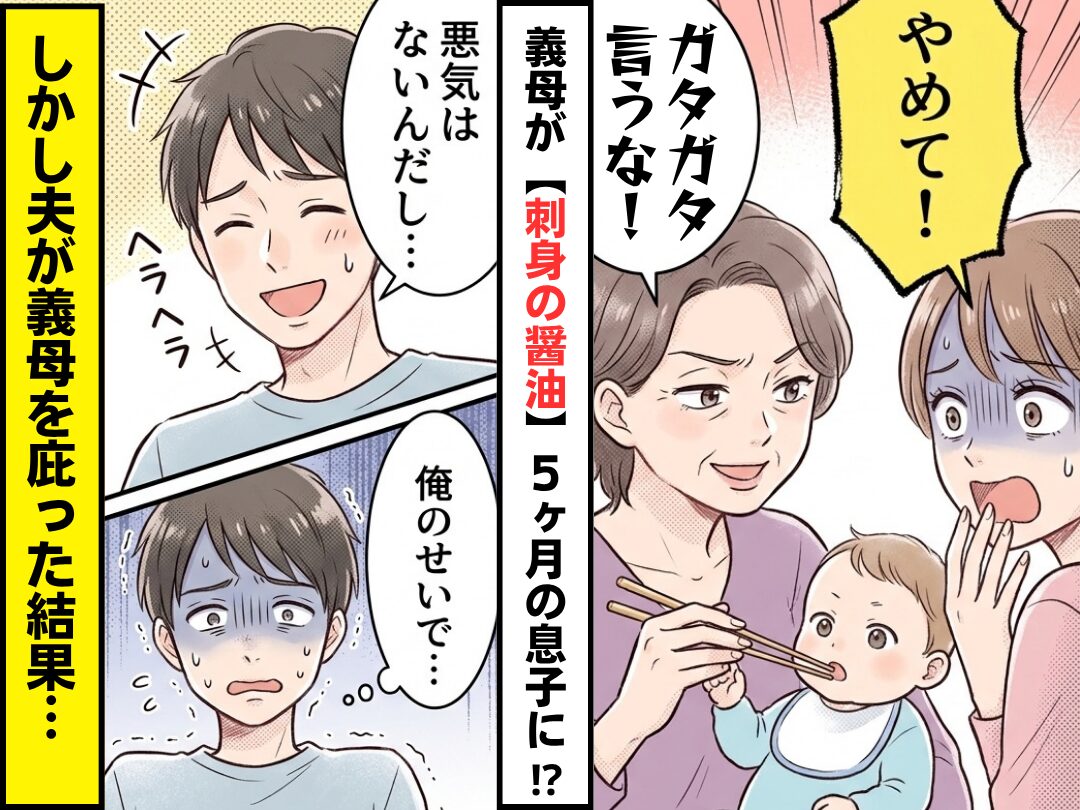 「ガタガタ言うな！」義母が【刺身の醤油】を5ヶ月の息子に！？夫が義母を庇った結果⇒「俺のせいで…」