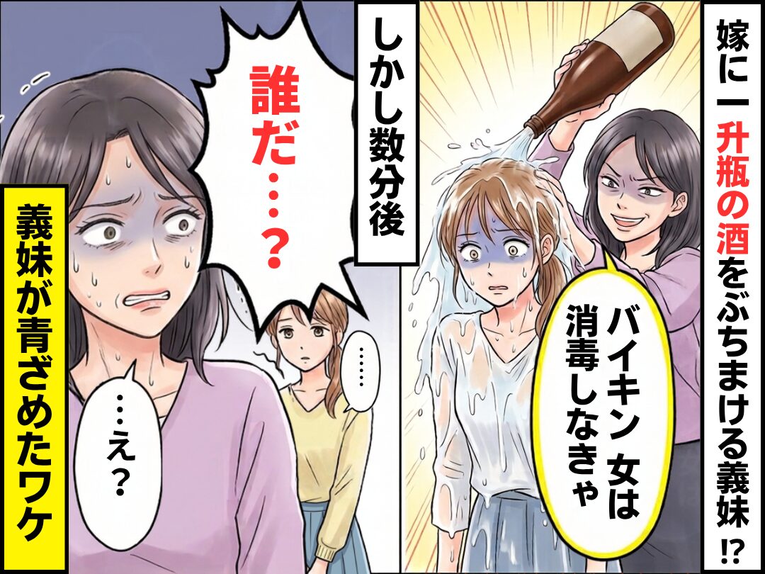 「バイキン女は消毒しなきゃ」嫁に【一升瓶の酒】をぶちまける義妹！？しかし数分後⇒「誰だ…？」その一言に、義妹が青ざめたワケ
