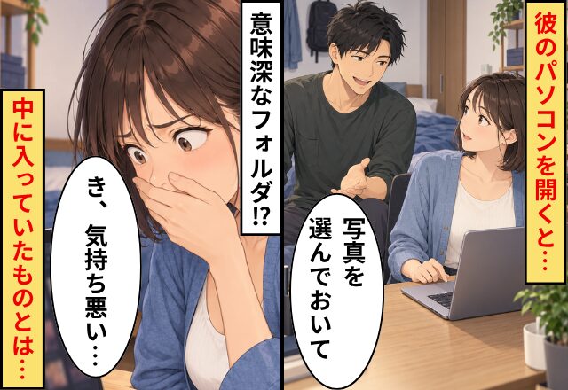 彼「写真を選んでおいて」言われた通りパソコンを開くと…【意味深なフォルダ】！？中身を見た私「き、気持ち悪い…」