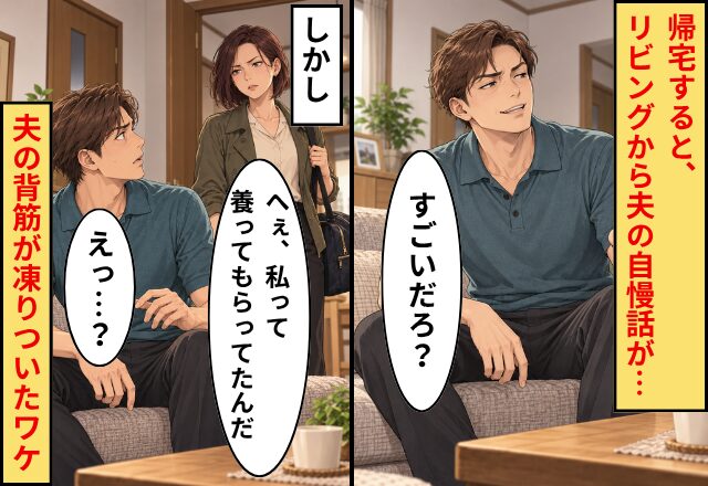 夫「すごいだろ？」帰宅すると、リビングから夫の自慢話が。しかし⇒妻「へぇ、私って養ってもらってたんだ」夫「えっ…？」